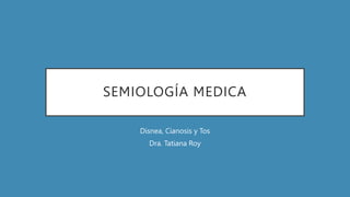 SEMIOLOGÍA MEDICA
Disnea, Cianosis y Tos
Dra. Tatiana Roy
 