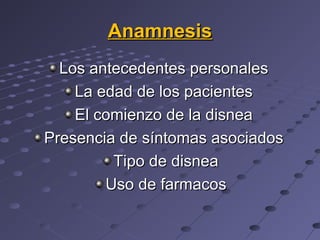Anamnesis
  Los antecedentes personales
    La edad de los pacientes
    El comienzo de la disnea
Presencia de síntomas asociados
         Tipo de disnea
        Uso de farmacos
 