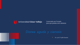 Disnea aguda y cianosis
● Dr. Luis E. Trujillo Guevara
 