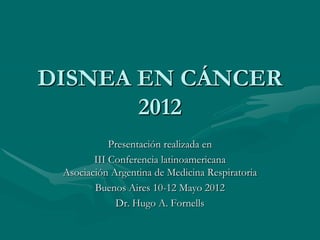 DISNEA EN CÁNCER
       2012
            Presentación realizada en
        III Conferencia latinoamericana
 Asociación Argentina de Medicina Respiratoria
        Buenos Aires 10-12 Mayo 2012
             Dr. Hugo A. Fornells
 