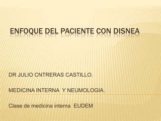 ENFOQUE DEL PACIENTE CON DISNEA
DR JULIO CNTRERAS CASTILLO.
MEDICINA INTERNA Y NEUMOLOGIA.
Clase de medicina interna EUDEM
 