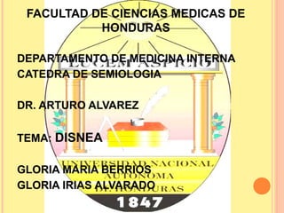 FACULTAD DE CIENCIAS MEDICAS DE
           HONDURAS

DEPARTAMENTO DE MEDICINA INTERNA
CATEDRA DE SEMIOLOGIA

DR. ARTURO ALVAREZ

TEMA: DISNEA

GLORIA MARIA BERRIOS
GLORIA IRIAS ALVARADO
 