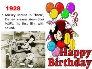 1928Mickey Mouse is "born"; Disney releases Steamboat Willie, its first film with sound. 