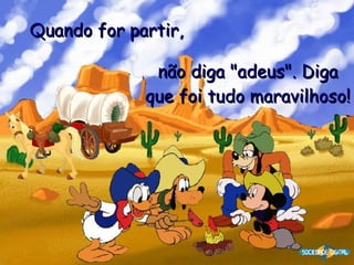 Quando for partir,   não diga "adeus". Diga que foi tudo maravilhoso! 