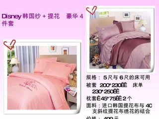 Disney 韩国纱 + 提花　豪华 4 件套 规格： 5 尺与 6 尺的床可用 被套  200*230    床单  230*250   枕套  45*75   2 个  面料：进口韩国提花布与 40 支斜纹提花布绣花的结合  价格： 499 元 　　 