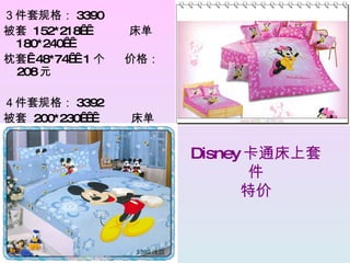 Disney 卡通床上套件 特价 ３件套规格： 3390 被套  152*218    床单  180*240   枕套  48*74   1 个  价格： 208 元 ４件套规格： 3392 被套  200*230     床单  230*250   枕套  48*74   2 个  价格： 248 元 