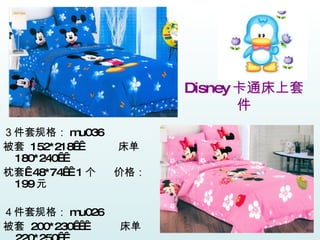 Disney 卡通床上套件 ３件套规格： mu036 被套  152*218    床单  180*240   枕套  48*74   1 个  价格： 199 元 ４件套规格： mu026 被套  200*230     床单  220*250   枕套  48*74   2 个  价格： 258 元 