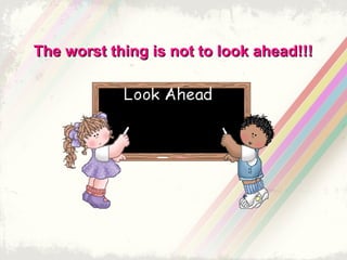 The worst thing is not to look ahead!!!

 