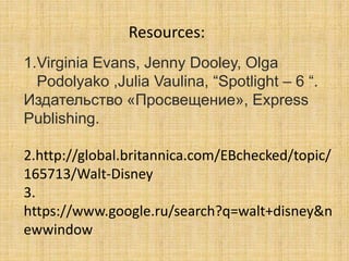 Resources:
1.Virginia Evans, Jenny Dooley, Olga
Podolyako ,Julia Vaulina, “Spotlight – 6 “.
Издательство «Просвещение», Express
Publishing.
2.http://global.britannica.com/EBchecked/topic/
165713/Walt-Disney
3.
https://www.google.ru/search?q=walt+disney&n
ewwindow

 
