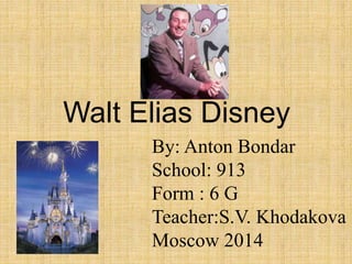 Walt Elias Disney
By: Anton Bondar
School: 913
Form : 6 G
Teacher:S.V. Khodakova
Moscow 2014

 