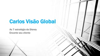 Carlos Visão Global
As 7 estratégia da Disney
Encante seu cliente
 