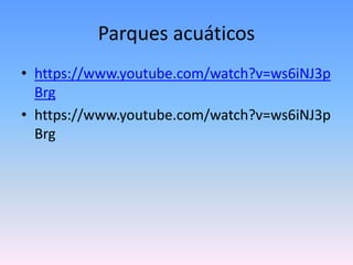 Parques acuáticos
• https://www.youtube.com/watch?v=ws6iNJ3p
Brg
• https://www.youtube.com/watch?v=ws6iNJ3p
Brg
 