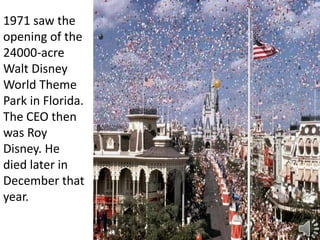 1971 saw the
opening of the
24000-acre
Walt Disney
World Theme
Park in Florida.
The CEO then
was Roy
Disney. He
died later in
December that
year.
 