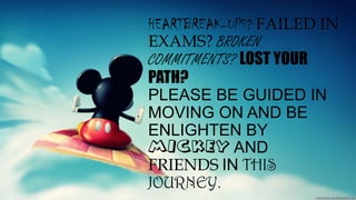 HEARTBREAK-UPS? FAILED IN
EXAMS? BROKEN
COMMITMENTS? LOST YOUR
PATH?
PLEASE BE GUIDED IN
MOVING ON AND BE
ENLIGHTEN BY
MICKEY AND
FRIENDS IN THIS
JOURNEY.
 
