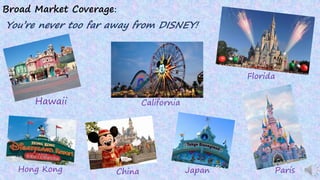 Hawaii California
Florida
ParisChina JapanHong Kong
Broad Market Coverage:
You’re never too far away from DISNEY!
 