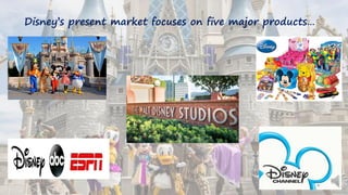 Disney’s present market focuses on five major products…
 