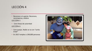 LECCIÓN 4
• Reconoce a tu gente: Reconoce,
recompensa, celebra
LECCIÓN 5
• Cero líneas de autoridad
LECCIÓN 6
• Cero quejas. Nadie se va con “carita
triste”
• En 2017 empleo a 199,000 personas
 