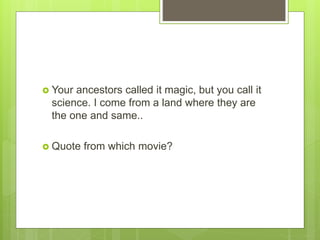  Your ancestors called it magic, but you call it
science. I come from a land where they are
the one and same..
 Quote from which movie?
 