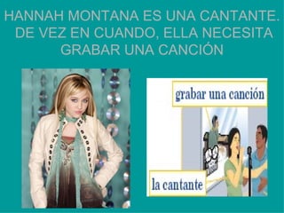 HANNAH MONTANA ES UNA CANTANTE.  DE VEZ EN CUANDO, ELLA NECESITA GRABAR UNA CANCI ÓN 