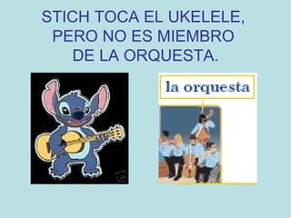 STICH TOCA EL UKELELE,  PERO NO ES MIEMBRO  DE LA ORQUESTA. 
