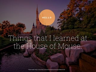 Things that I learned at
the House of Mouse.
H E L L O
Photo Credit: https://www.flickr.com/photos/expressmonorail/5499757278/
 