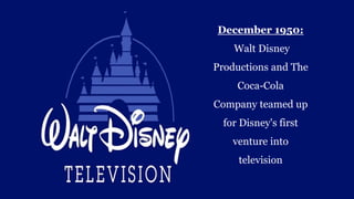 December 1950:
Walt Disney
Productions and The
Coca-Cola
Company teamed up
for Disney's first
venture into
television
 