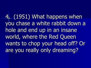 4.  (1951) What happens when you chase a white rabbit down a hole and end up in an insane world, where the Red Queen wants to chop your head off? Or are you really only dreaming?   
