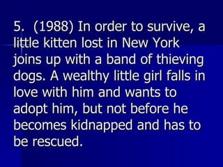 5.  (1988) In order to survive, a little kitten lost in New York joins up with a band of thieving dogs. A wealthy little girl falls in love with him and wants to adopt him, but not before he becomes kidnapped and has to be rescued. 