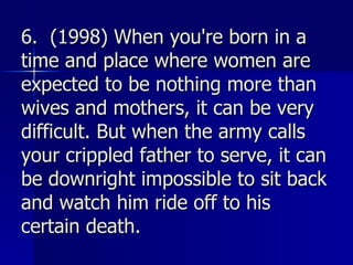 6.  (1998) When you're born in a time and place where women are expected to be nothing more than wives and mothers, it can be very difficult. But when the army calls your crippled father to serve, it can be downright impossible to sit back and watch him ride off to his certain death.   