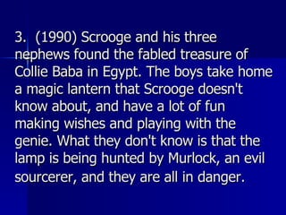 3.  (1990) Scrooge and his three nephews found the fabled treasure of Collie Baba in Egypt. The boys take home a magic lantern that Scrooge doesn't know about, and have a lot of fun making wishes and playing with the genie. What they don't know is that the lamp is being hunted by Murlock, an evil sourcerer, and they are all in danger.   