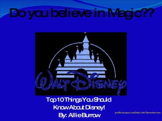Top 10 Things You Should  Know About  Disney! By: Allie Burrow Do you believe in Magic?? profile.myspace.com/index.cfm?fuseaction=user... 