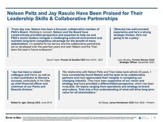 “[Rasulo] has well-rounded
experience and he’s a strong
strategic thinker. He’s not
going to be a patsy.”
Larry Murphy, Former Disney Chief
Strategic Officer, December 2023
“Jay has been a valued
colleague and friend, as well as
a vital contributor to Disney’s
success, particularly in his roles
as chief financial officer and
chairman of our Parks and
Resorts division.”
Robert A. Iger, Disney CEO, June 2015
86
Nelson Peltz and Jay Rasulo Have Been Praised for Their
Leadership Skills & Collaborative Partnerships
“From day one, Nelson has been a focused, collaborative member of
P&G’s Board. Working in concert, Nelson and the Board have
constructively provided perspective and expertise to help me and
P&G’s senior leaders navigate a challenging external environment and
maintain long-term competitive advantage for the benefit of many
stakeholders. I’m grateful for his service and the collaborative partnership
we’ve developed over the past few years and wish Nelson and the Trian
team the best in future endeavors.”
David Taylor, Procter & Gamble CEO from 2015 - 2021
“My relationship with Nelson Peltz and Trian dates back almost 20 years. I
have consistently found Nelson and his team to be collaborative
partners and have appreciated their insights in navigating our
changing industry. They have been supportive of our vision and
strategy and have provided a differentiated perspective, which has been
invaluable. On topics ranging from operations and strategy to brand
and culture, Trian has a firm understanding of what will drive long term
value for all shareholders.”
Ali Dibadj, Janus Henderson CEO from 2022 - Present
Note: The individuals referencedaboveand on the following page(i) are not current clients or investors of Trian, (ii) havenot received cash or non-cash compensationin connectionwith the statements made herein, and (iii) have
current or former business relationships with Trian that could create an incentive for them to speak favorably aboutTrian. Specifically, such individuals may speak positively abouttheir companies’ investors or such investors’
board representatives to develop and maintain such relationships rather than for any other reason.
 