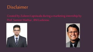 Disclaimer
Created by ZubeenLapsiwala duringa marketing internship by
Prof. Sameer Mathur , IIMLucknow.
 
