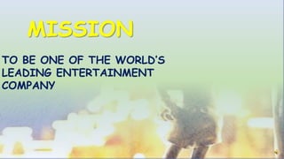 TO BE ONE OF THE WORLD’S
LEADING ENTERTAINMENT
COMPANY
MISSION
 