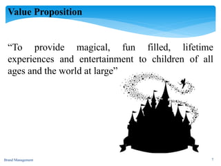 Value Proposition
“To provide magical, fun filled, lifetime
experiences and entertainment to children of all
ages and the world at large”
Brand Management 7
 