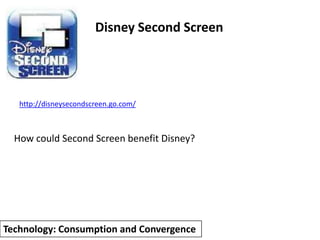Disney Second Screen




   http://disneysecondscreen.go.com/



  How could Second Screen benefit Disney?




Technology: Consumption and Convergence
 