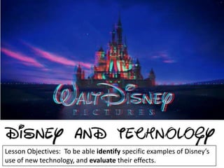 Lesson Objectives: To be able identify specific examples of Disney’s
use of new technology, and evaluate their effects.
 