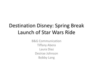 Destination Disney: Spring Break
Launch of Star Wars Ride
B&G Communication
Tiffany Abera
Laura Diaz
Desirae Johnson
Bobby Lang

 