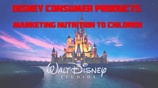 DISNEY CONSUMER PRODUCTs:
MARKETING NUTRITION TO CHILDREN
 