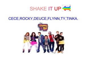 SHAKE IT UP
CECE,ROCKY,DEUCE,FLYNN,TY,TINKA.
 