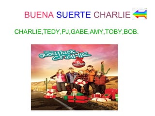 BUENA SUERTE CHARLIE
CHARLIE,TEDY,PJ,GABE,AMY,TOBY,BOB.
 