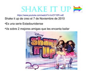 shake iT up
Shake it up de creo el 7 de Noviembre de 2010
●
Es una serie Estadounidense
●
Va sobre 2 mejores amigas que les encanta bailar
https://www.youtube.com/watch?v=b-EY1DFv-eE
 