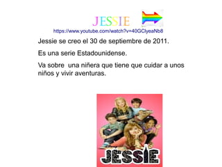 jessie
Jessie se creo el 30 de septiembre de 2011.
Es una serie Estadounidense.
Va sobre una niñera que tiene que cuidar a unos
niños y vivir aventuras.
https://www.youtube.com/watch?v=40GClyeaNb8
 