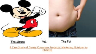 A Case Study of Disney Consumer Products: Marketing Nutrition to
Children
The Mouse VS. The Fat
 