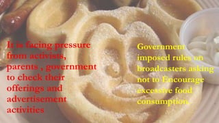 It is facing pressure
from activists,
parents , government
to check their
offerings and
advertisement
activities
Government
imposed rules on
broadcasters asking
not to Encourage
excessive food
consumption.
 