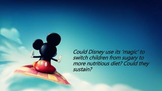 Could Disney use its ‘magic’ to
switch children from sugary to
more nutritious diet? Could they
sustain?
 