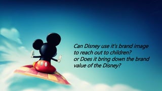 Can Disney use it’s brand image
to reach out to children?
or Does it bring down the brand
value of the Disney?
 