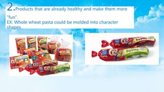 2.Products that are already healthy and make them more
“fun”.
EX: Whole wheat pasta could be molded into character
shapes.
 