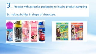 3. Product with attractive packaging to inspire product sampling
.
Ex: making bottles in shape of characters.
 