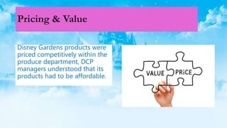 Pricing & Value
Disney Gardens products were
priced competitively within the
produce department, DCP
managers understood that its
products had to be affordable.
 